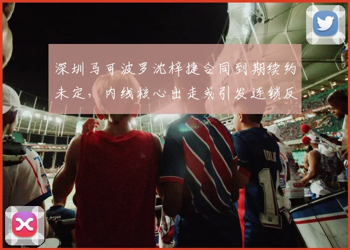 深圳马可波罗沈梓捷合同到期续约未定，内线核心出走或引发连锁反应？