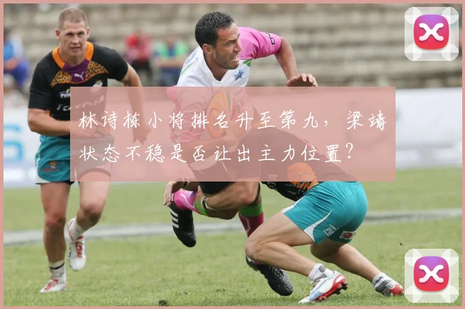 林诗栋小将排名升至第九,梁靖崑状态不稳是否让出主力位置?