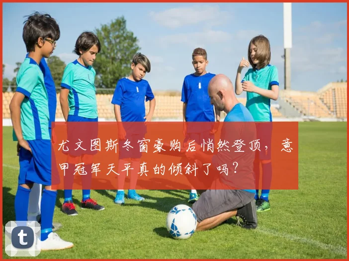尤文图斯冬窗豪购后悄然登顶，意甲冠军天平真的倾斜了吗？