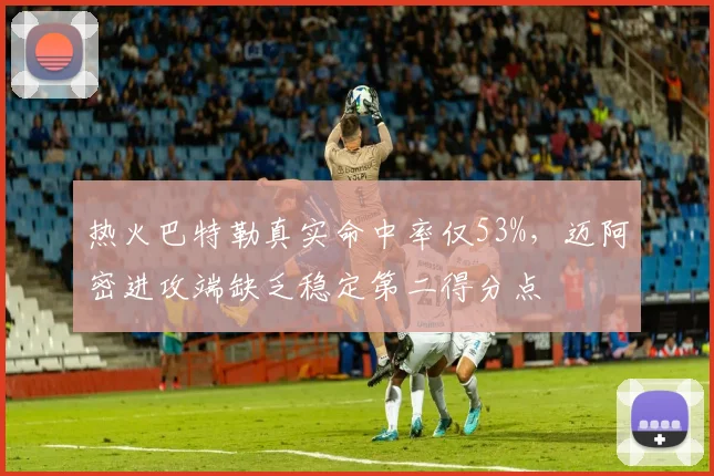 热火巴特勒真实命中率仅53%，迈阿密进攻端缺乏稳定第二得分点