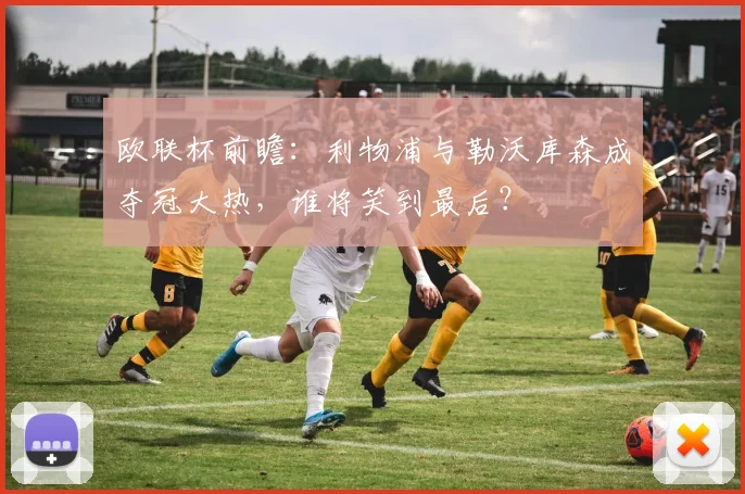欧联杯前瞻：利物浦与勒沃库森成夺冠大热，谁将笑到最后？