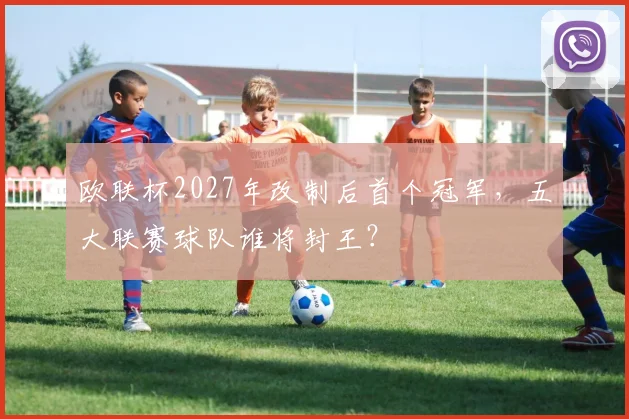 欧联杯2027年改制后首个冠军，五大联赛球队谁将封王？