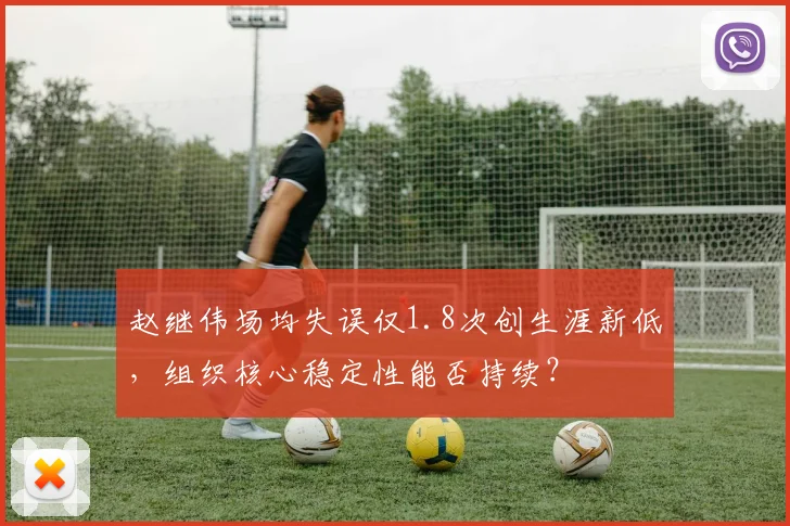 赵继伟场均失误仅1.8次创生涯新低，组织核心稳定性能否持续？