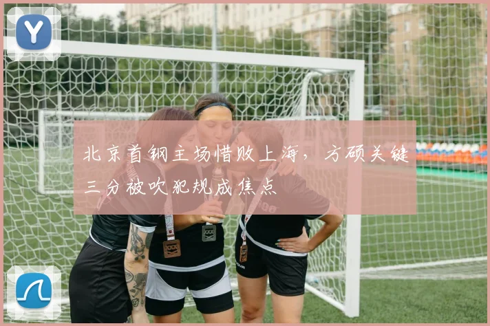 北京首钢主场惜败上海，方硕关键三分被吹犯规成焦点
