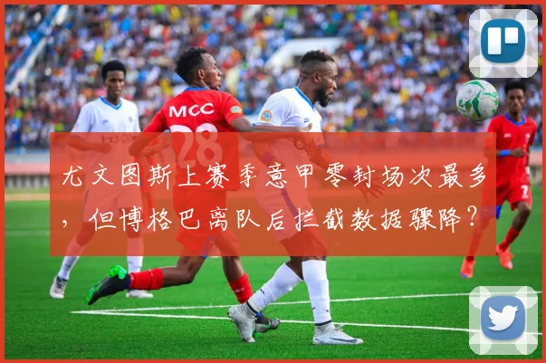 尤文图斯上赛季意甲零封场次最多，但博格巴离队后拦截数据骤降？