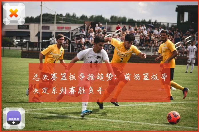 总决赛篮板争抢趋势：前场篮板率决定系列赛胜负手
