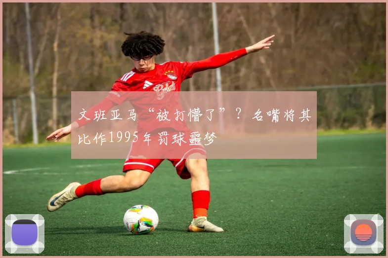 文班亚马“被打懵了”？名嘴将其比作1995年罚球噩梦
